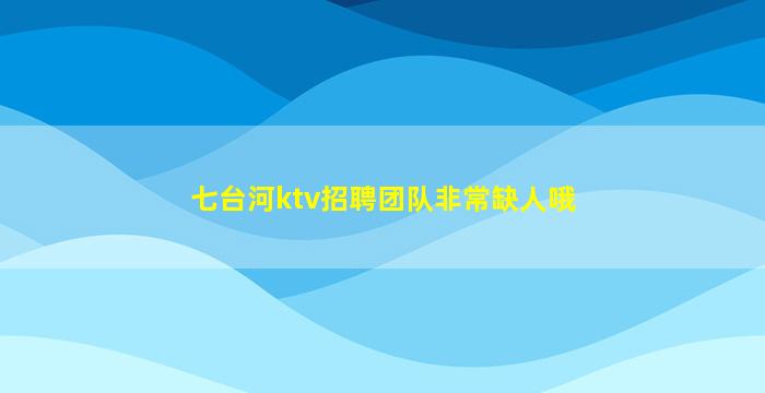 七台河ktv招聘团队非常缺人哦