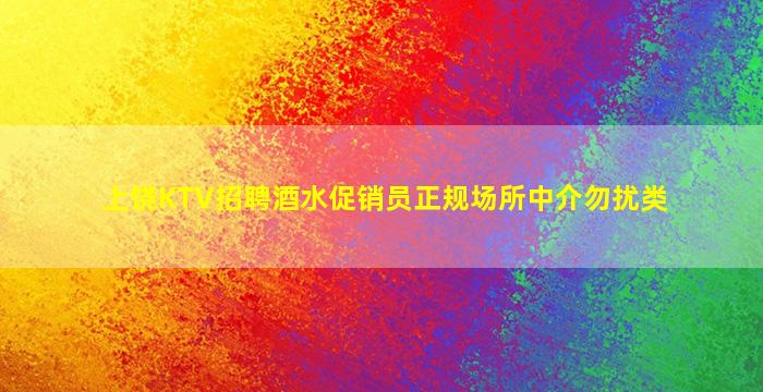 上饶KTV招聘酒水促销员正规场所中介勿扰类