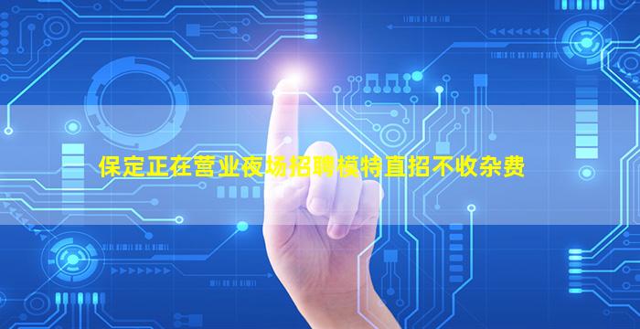 保定正在营业夜场招聘模特直招不收杂费